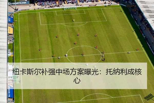 纽卡斯尔补强中场方案曝光：托纳利成核心